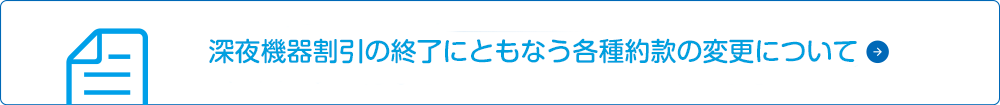 深夜機器割引の終了にともなう各種約款の変更について